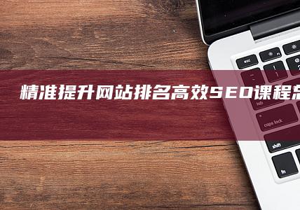 精准提升网站排名：高效SEO课程总结与实战技巧解析