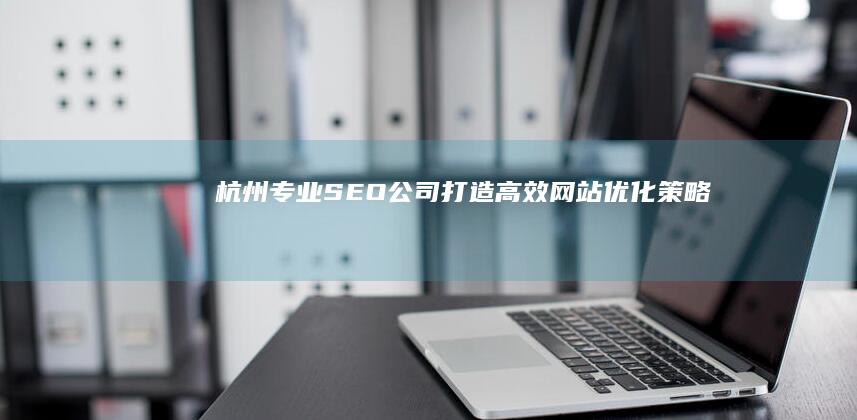 杭州专业SEO公司：打造高效网站优化策略